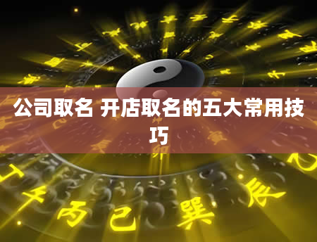 公司取名 开店取名的五大常用技巧