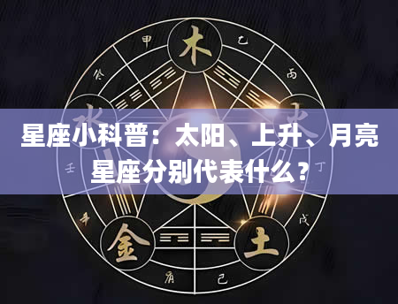 星座小科普：太阳、上升、月亮星座分别代表什么？