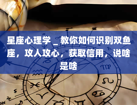 星座心理学 _ 教你如何识别双鱼座，攻人攻心，获取信用，说啥是啥