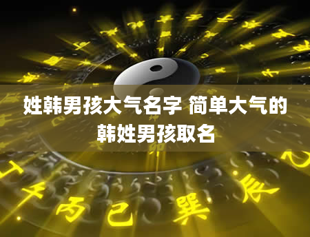 姓韩男孩大气名字 简单大气的韩姓男孩取名