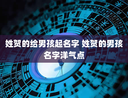 姓贺的给男孩起名字 姓贺的男孩名字洋气点