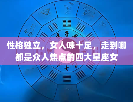 性格独立，女人味十足，走到哪都是众人焦点的四大星座女