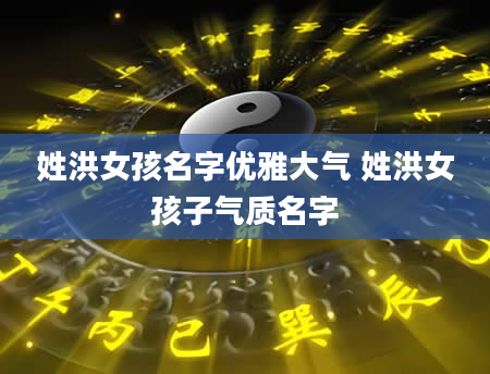姓洪女孩名字优雅大气 姓洪女孩子气质名字