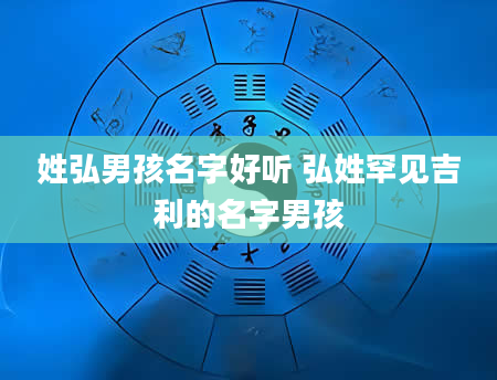 姓弘男孩名字好听 弘姓罕见吉利的名字男孩
