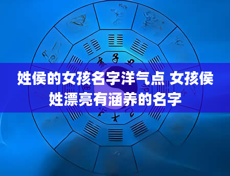 姓侯的女孩名字洋气点 女孩侯姓漂亮有涵养的名字