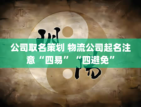 公司取名策划 物流公司起名注意“四易”“四避免”