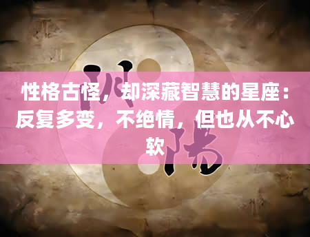 性格古怪，却深藏智慧的星座：反复多变，不绝情，但也从不心软