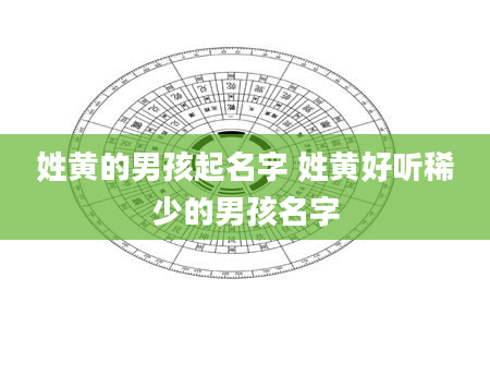 姓黄的男孩起名字 姓黄好听稀少的男孩名字