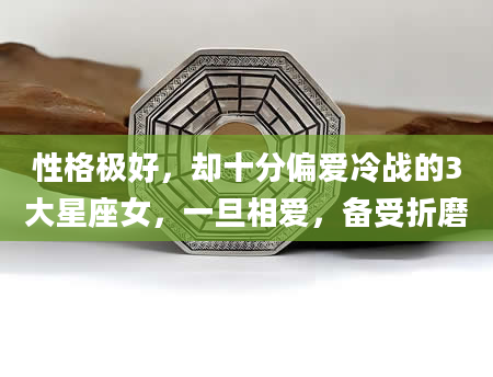 性格极好，却十分偏爱冷战的3大星座女，一旦相爱，备受折磨