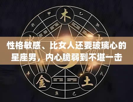 性格敏感、比女人还要玻璃心的星座男，内心脆弱到不堪一击