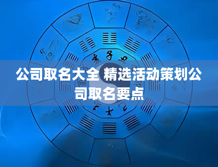 公司取名大全 精选活动策划公司取名要点