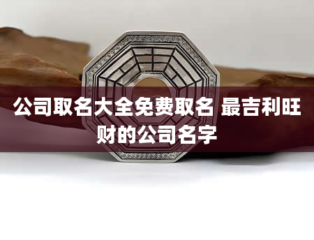公司取名大全免费取名 最吉利旺财的公司名字