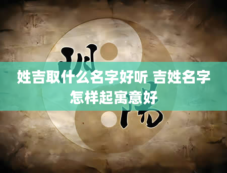 姓吉取什么名字好听 吉姓名字怎样起寓意好