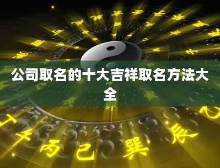 公司取名的十大吉祥取名方法大全