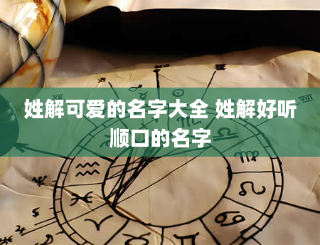 姓解可爱的名字大全 姓解好听顺口的名字