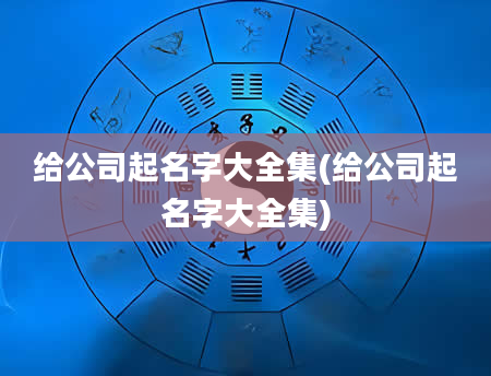 给公司起名字大全集(给公司起名字大全集)