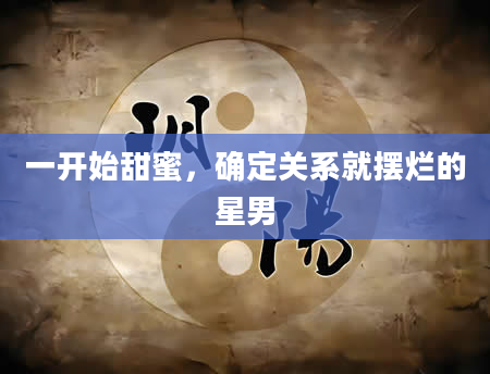 一开始甜蜜，确定关系就摆烂的星男