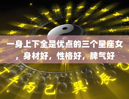 一身上下全是优点的三个星座女，身材好，性格好，脾气好