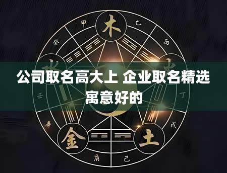 公司取名高大上 企业取名精选寓意好的