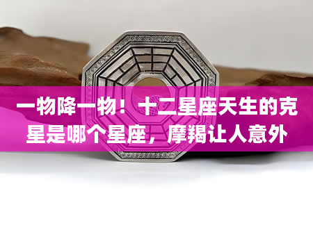 一物降一物！十二星座天生的克星是哪个星座，摩羯让人意外