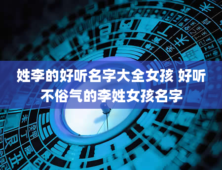 姓李的好听名字大全女孩 好听不俗气的李姓女孩名字