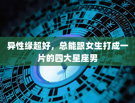 异性缘超好，总能跟女生打成一片的四大星座男