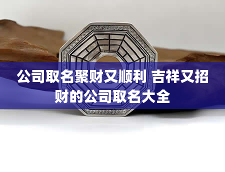 公司取名聚财又顺利 吉祥又招财的公司取名大全