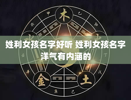 姓利女孩名字好听 姓利女孩名字洋气有内涵的