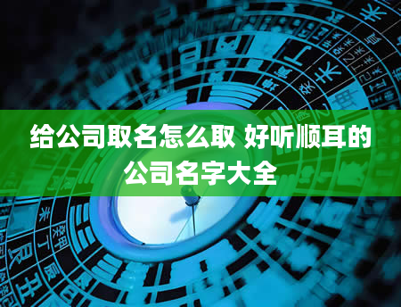 给公司取名怎么取 好听顺耳的公司名字大全