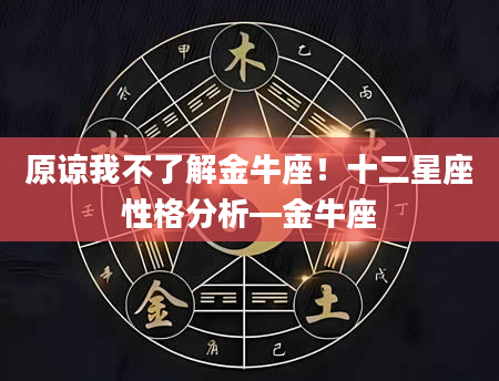 原谅我不了解金牛座！十二星座性格分析—金牛座