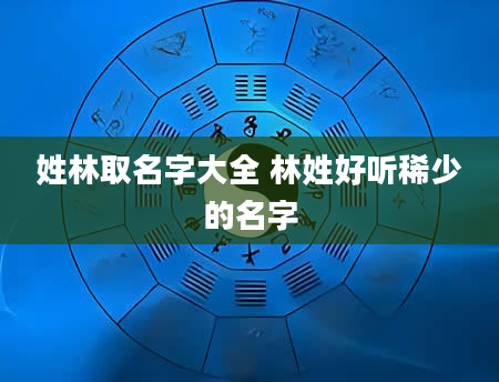 姓林取名字大全 林姓好听稀少的名字