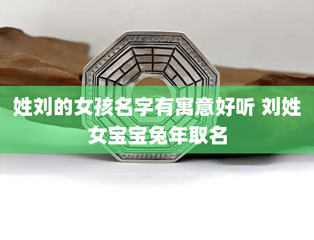 姓刘的女孩名字有寓意好听 刘姓女宝宝兔年取名