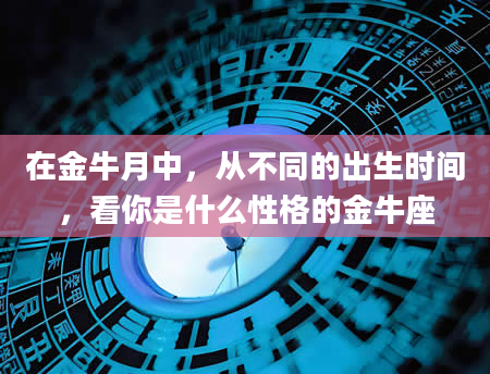 在金牛月中，从不同的出生时间，看你是什么性格的金牛座