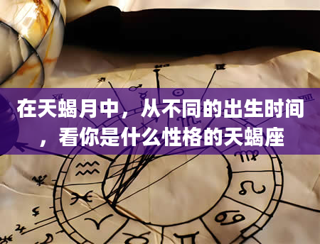 在天蝎月中，从不同的出生时间，看你是什么性格的天蝎座
