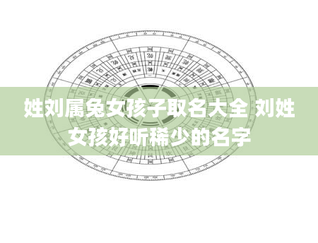 姓刘属兔女孩子取名大全 刘姓女孩好听稀少的名字