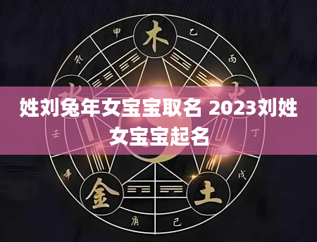 姓刘兔年女宝宝取名 2023刘姓女宝宝起名