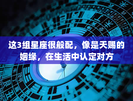 这3组星座很般配，像是天赐的姻缘，在生活中认定对方