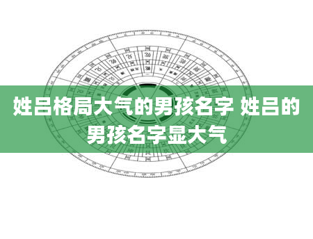姓吕格局大气的男孩名字 姓吕的男孩名字显大气