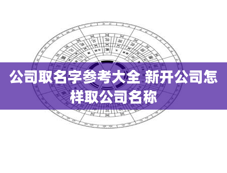 公司取名字参考大全 新开公司怎样取公司名称