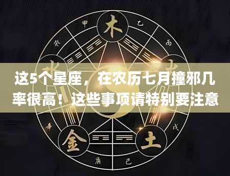 这5个星座，在农历七月撞邪几率很高！这些事项请特别要注意