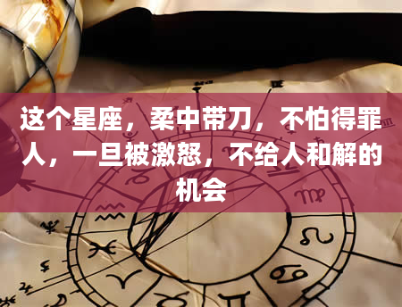 这个星座，柔中带刀，不怕得罪人，一旦被激怒，不给人和解的机会