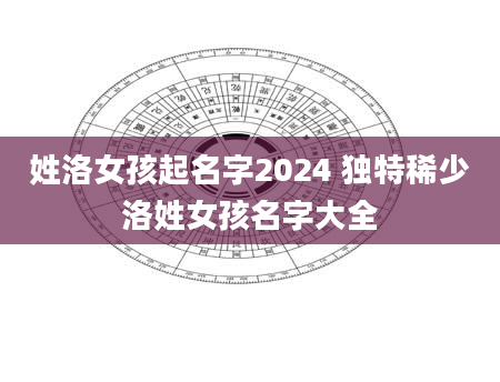 姓洛女孩起名字2024 独特稀少洛姓女孩名字大全