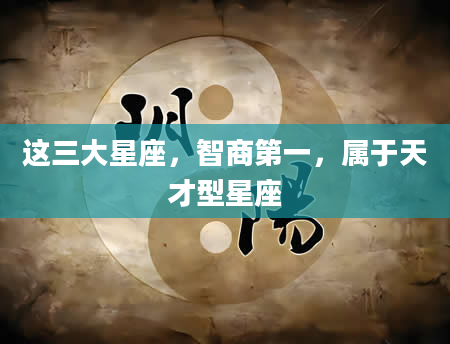 这三大星座，智商第一，属于天才型星座