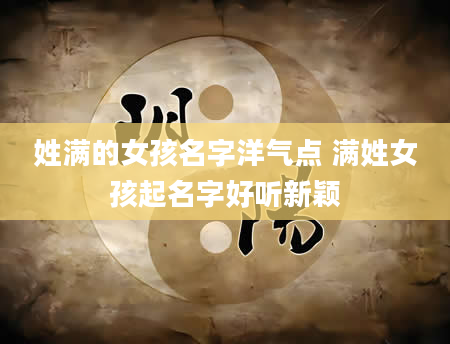 姓满的女孩名字洋气点 满姓女孩起名字好听新颖