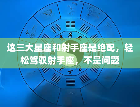 这三大星座和射手座是绝配，轻松驾驭射手座，不是问题