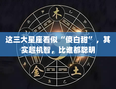 这三大星座看似“傻白甜”，其实超机智，比谁都聪明
