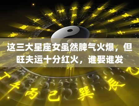 这三大星座女虽然脾气火爆，但旺夫运十分红火，谁娶谁发
