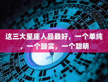 这三大星座人品最好，一个单纯，一个踏实，一个聪明
