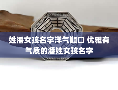 姓潘女孩名字洋气顺口 优雅有气质的潘姓女孩名字