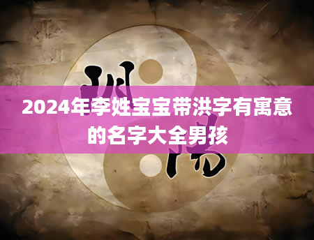 2024年李姓宝宝带洪字有寓意的名字大全男孩
